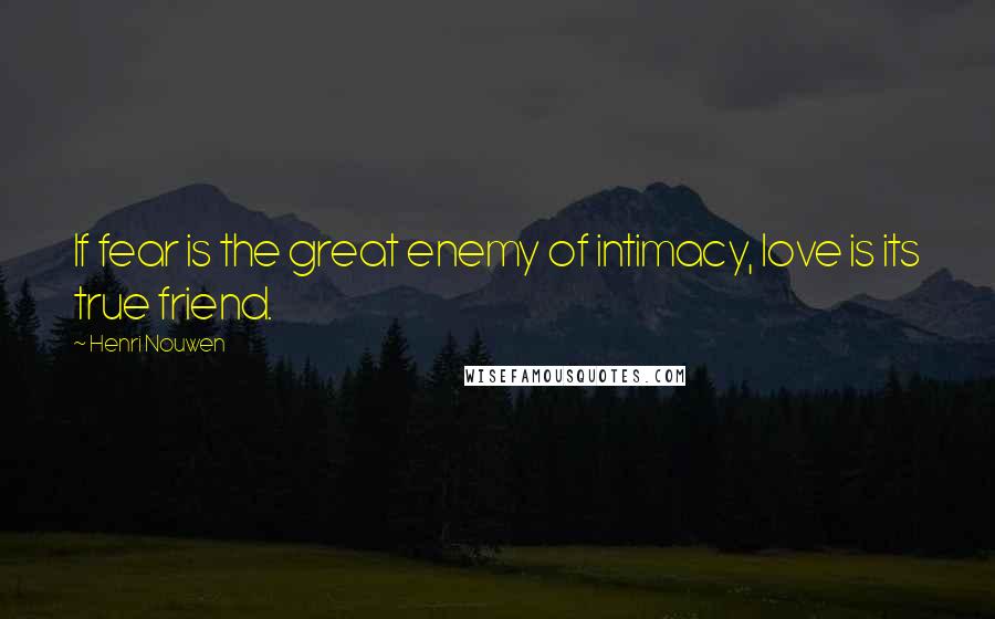 Henri Nouwen Quotes: If fear is the great enemy of intimacy, love is its true friend.