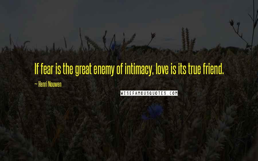 Henri Nouwen Quotes: If fear is the great enemy of intimacy, love is its true friend.