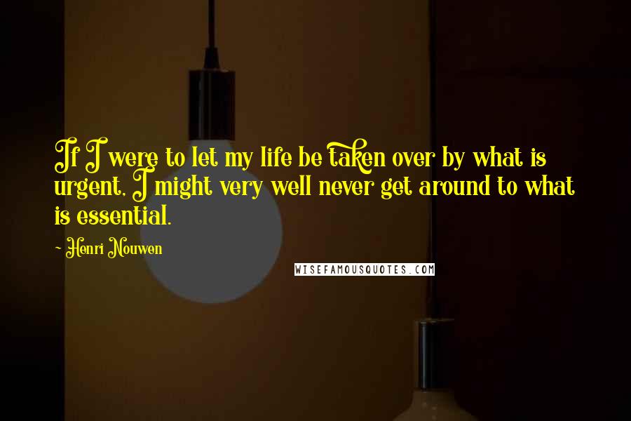 Henri Nouwen Quotes: If I were to let my life be taken over by what is urgent, I might very well never get around to what is essential.
