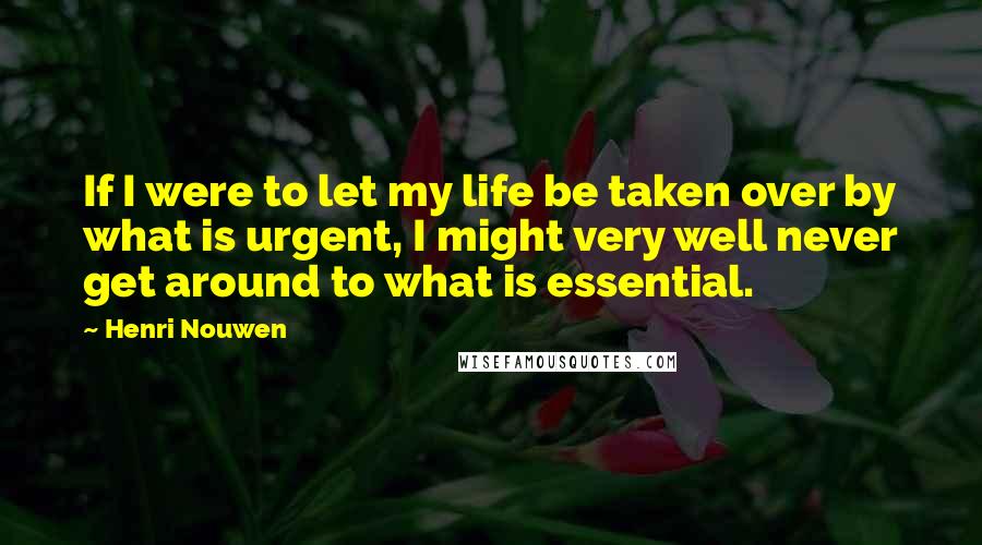 Henri Nouwen Quotes: If I were to let my life be taken over by what is urgent, I might very well never get around to what is essential.