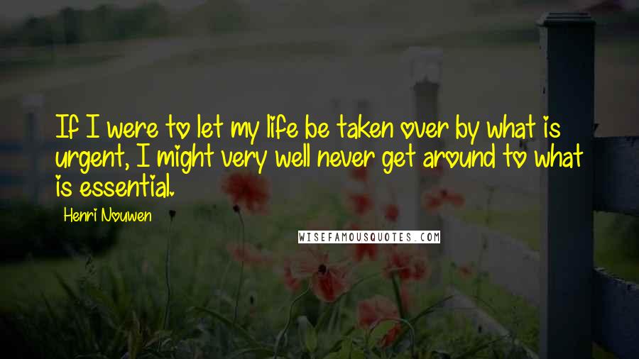 Henri Nouwen Quotes: If I were to let my life be taken over by what is urgent, I might very well never get around to what is essential.