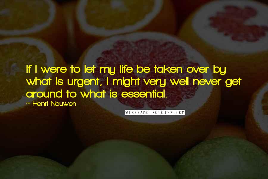 Henri Nouwen Quotes: If I were to let my life be taken over by what is urgent, I might very well never get around to what is essential.