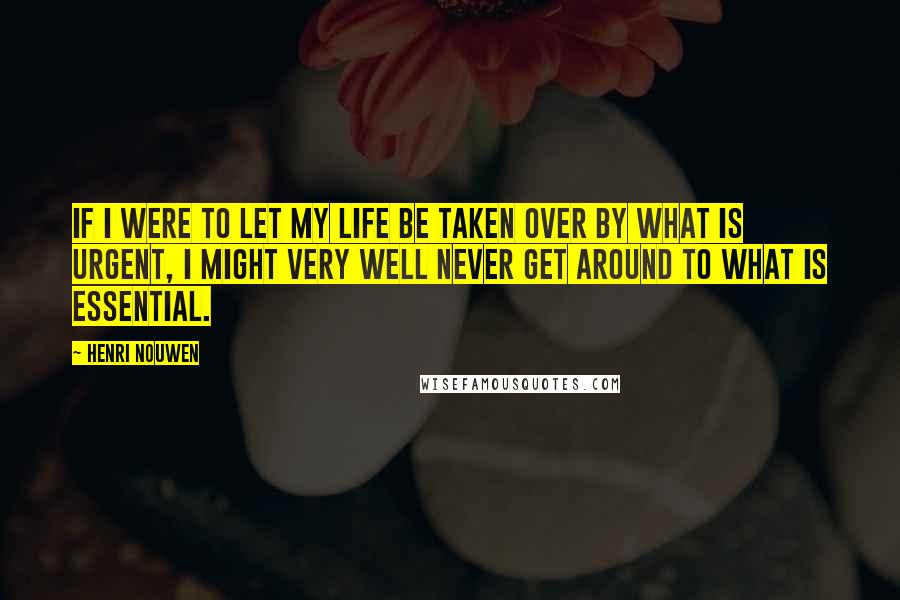 Henri Nouwen Quotes: If I were to let my life be taken over by what is urgent, I might very well never get around to what is essential.