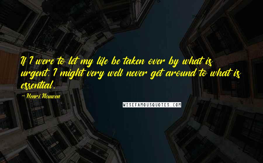 Henri Nouwen Quotes: If I were to let my life be taken over by what is urgent, I might very well never get around to what is essential.