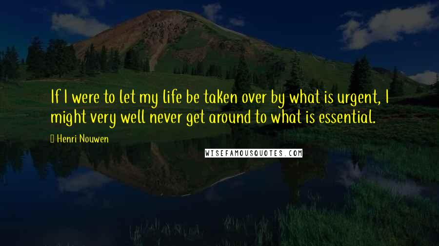 Henri Nouwen Quotes: If I were to let my life be taken over by what is urgent, I might very well never get around to what is essential.