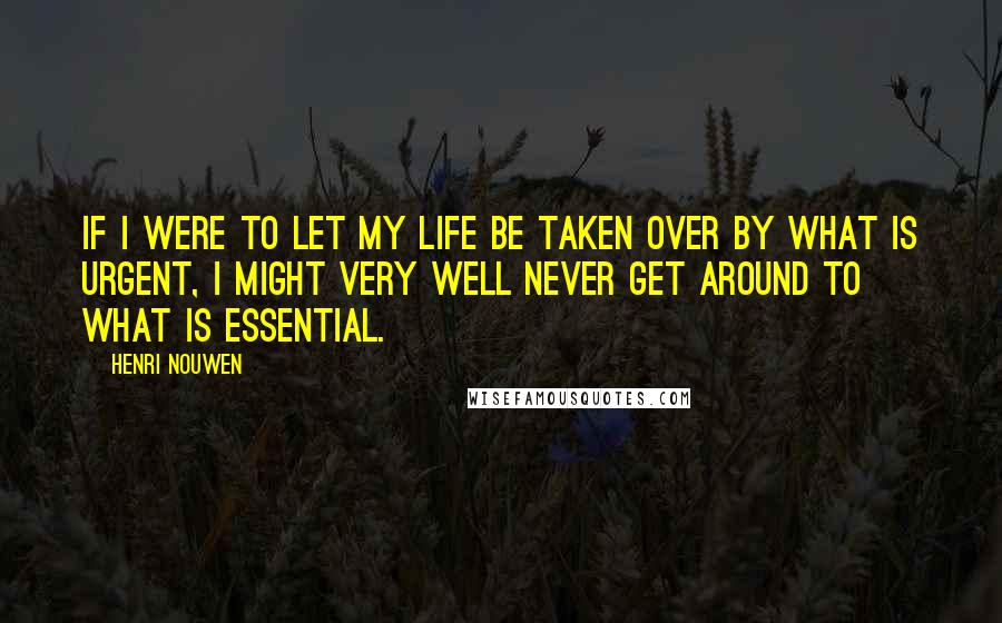 Henri Nouwen Quotes: If I were to let my life be taken over by what is urgent, I might very well never get around to what is essential.