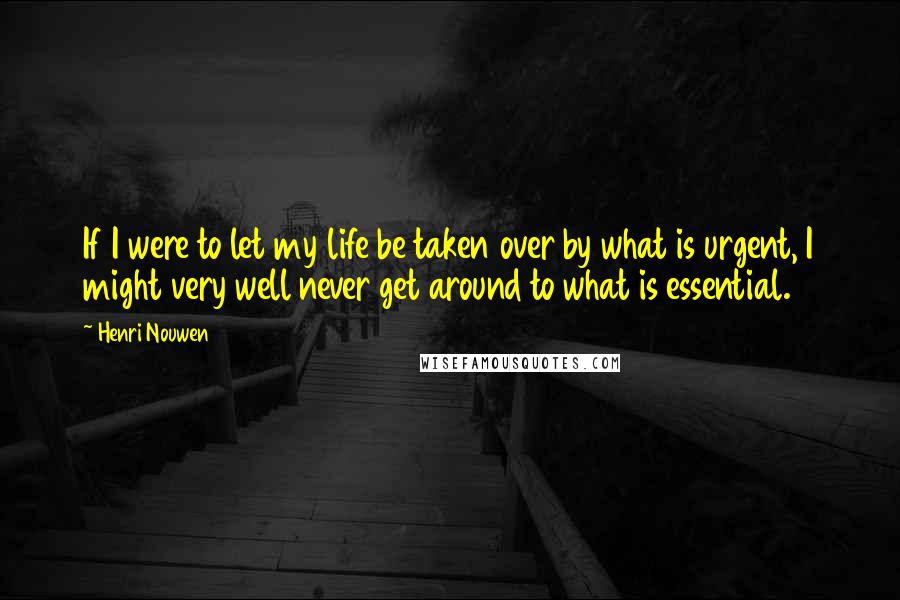 Henri Nouwen Quotes: If I were to let my life be taken over by what is urgent, I might very well never get around to what is essential.