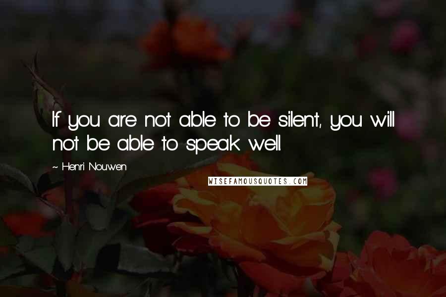 Henri Nouwen Quotes: If you are not able to be silent, you will not be able to speak well.