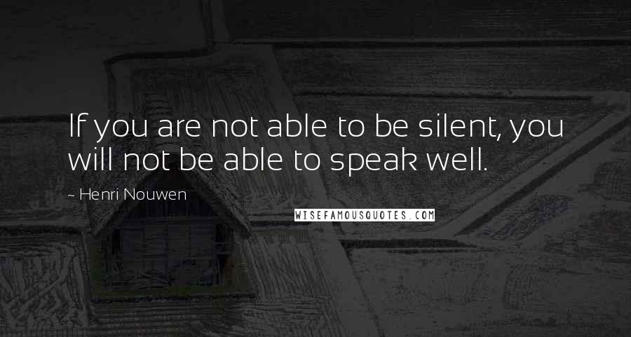 Henri Nouwen Quotes: If you are not able to be silent, you will not be able to speak well.