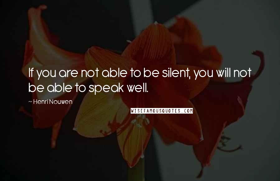 Henri Nouwen Quotes: If you are not able to be silent, you will not be able to speak well.