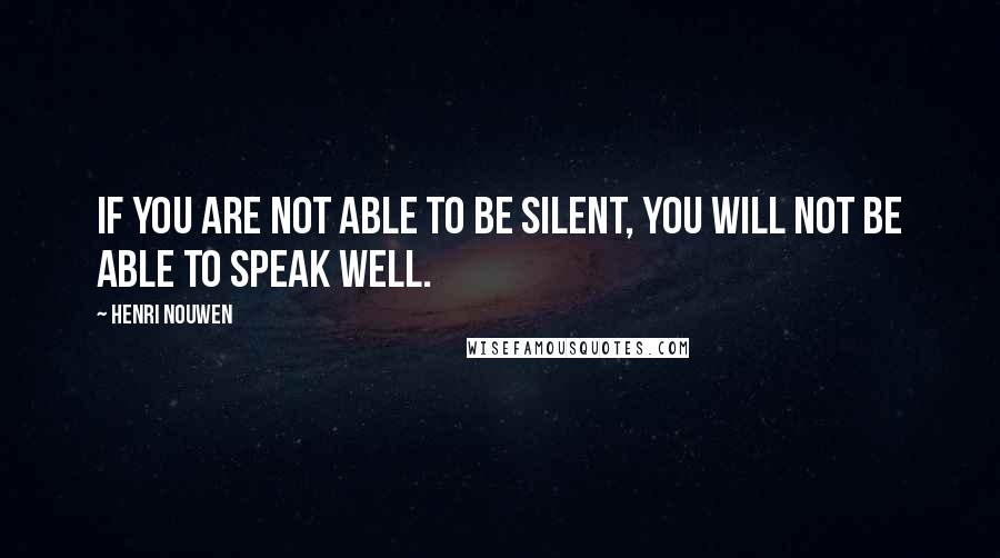 Henri Nouwen Quotes: If you are not able to be silent, you will not be able to speak well.
