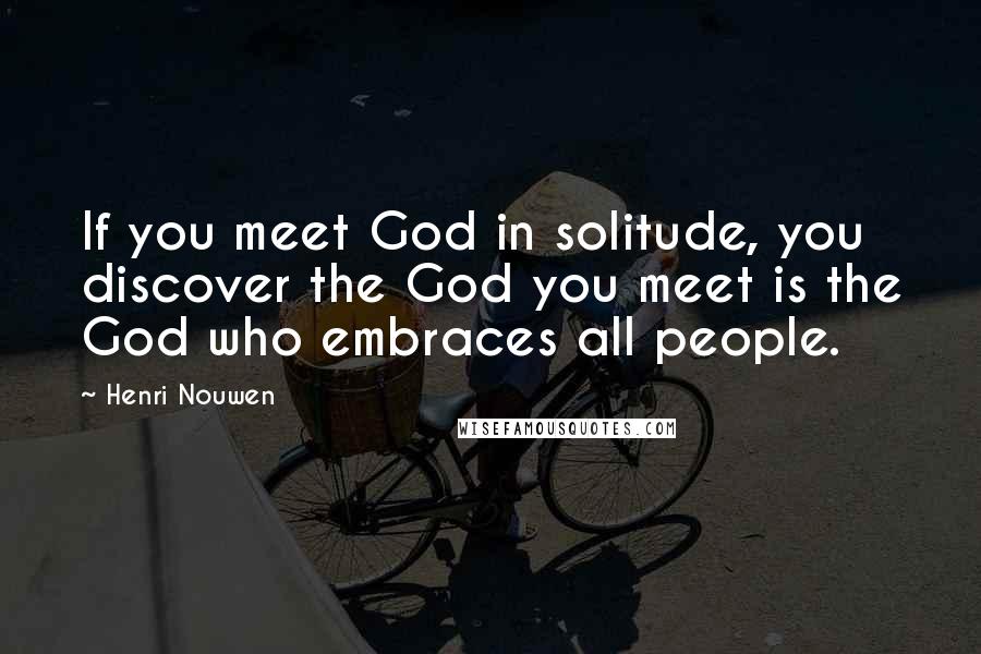 Henri Nouwen Quotes: If you meet God in solitude, you discover the God you meet is the God who embraces all people.