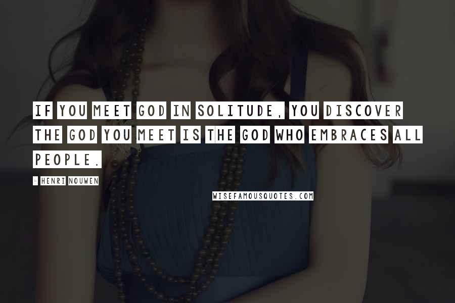 Henri Nouwen Quotes: If you meet God in solitude, you discover the God you meet is the God who embraces all people.
