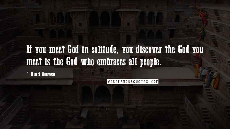 Henri Nouwen Quotes: If you meet God in solitude, you discover the God you meet is the God who embraces all people.