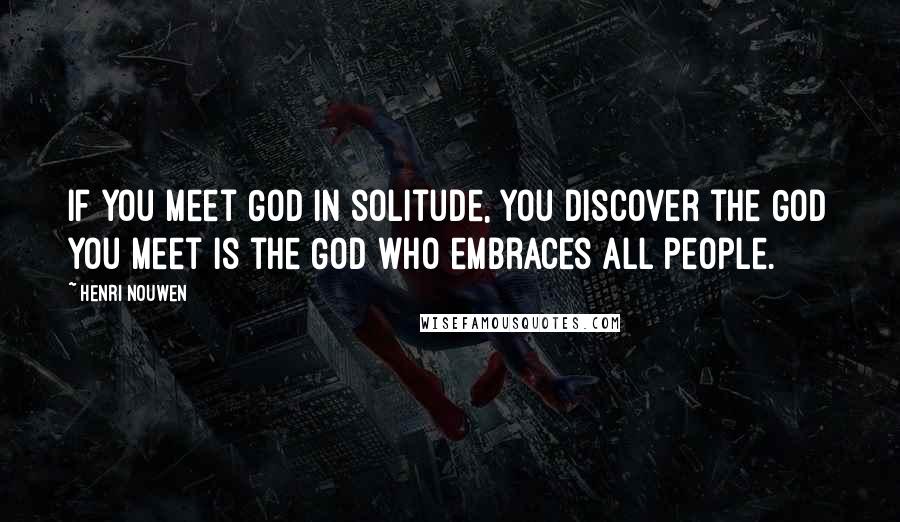 Henri Nouwen Quotes: If you meet God in solitude, you discover the God you meet is the God who embraces all people.