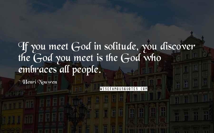 Henri Nouwen Quotes: If you meet God in solitude, you discover the God you meet is the God who embraces all people.