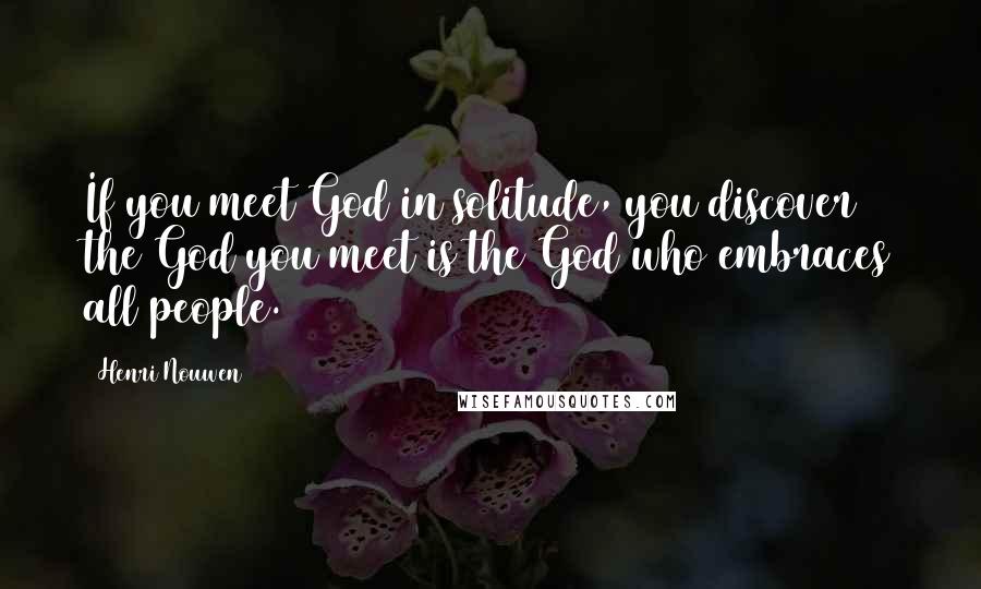 Henri Nouwen Quotes: If you meet God in solitude, you discover the God you meet is the God who embraces all people.