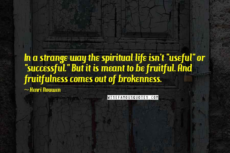 Henri Nouwen Quotes: In a strange way the spiritual life isn't "useful" or "successful." But it is meant to be fruitful. And fruitfulness comes out of brokenness.