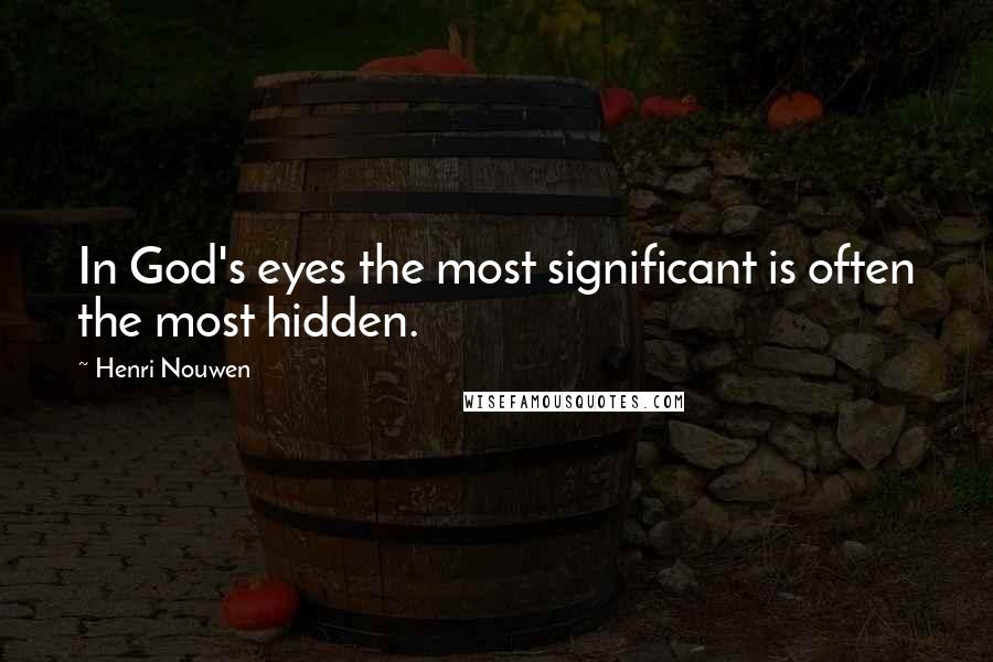 Henri Nouwen Quotes: In God's eyes the most significant is often the most hidden.