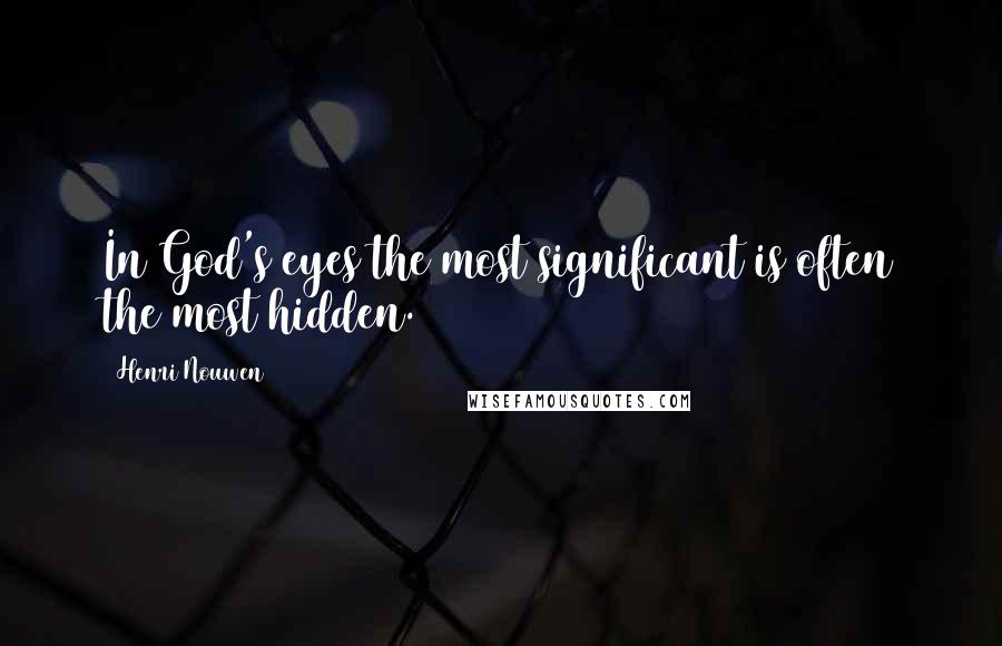 Henri Nouwen Quotes: In God's eyes the most significant is often the most hidden.