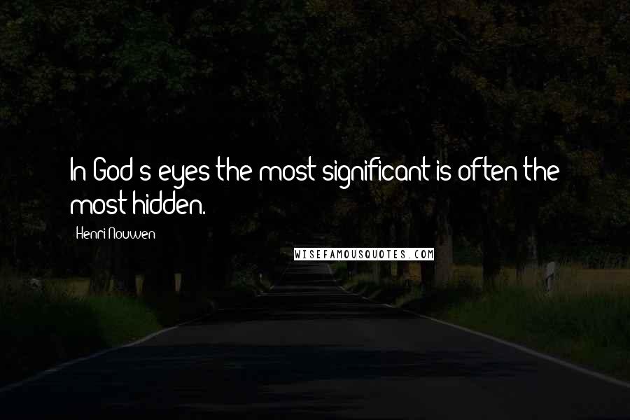 Henri Nouwen Quotes: In God's eyes the most significant is often the most hidden.