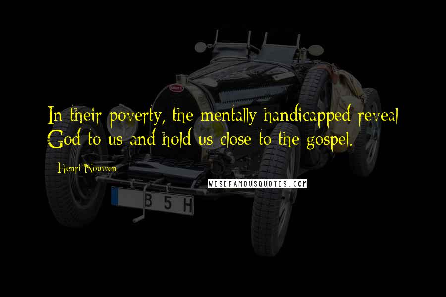 Henri Nouwen Quotes: In their poverty, the mentally handicapped reveal God to us and hold us close to the gospel.