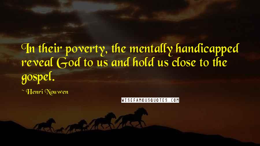 Henri Nouwen Quotes: In their poverty, the mentally handicapped reveal God to us and hold us close to the gospel.