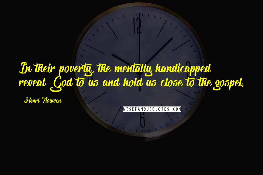 Henri Nouwen Quotes: In their poverty, the mentally handicapped reveal God to us and hold us close to the gospel.