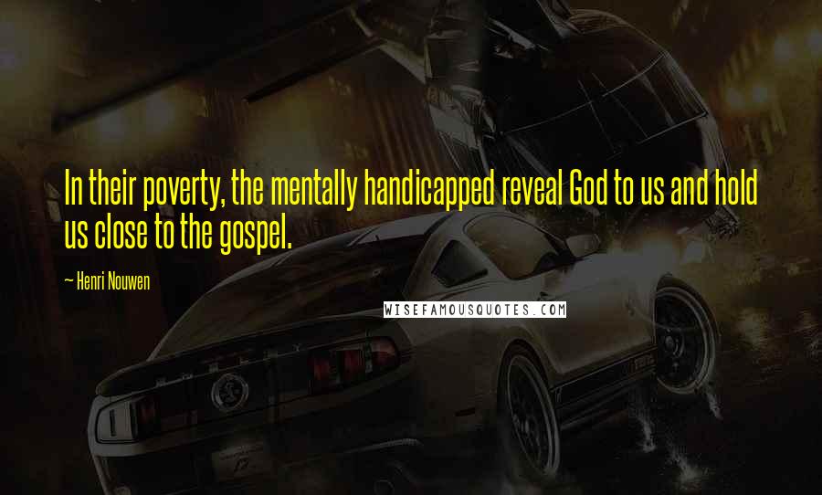 Henri Nouwen Quotes: In their poverty, the mentally handicapped reveal God to us and hold us close to the gospel.