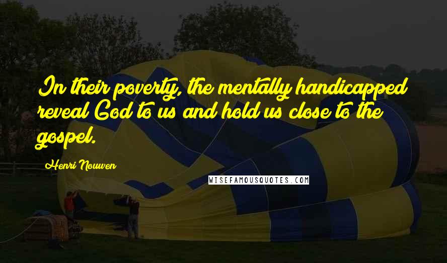 Henri Nouwen Quotes: In their poverty, the mentally handicapped reveal God to us and hold us close to the gospel.