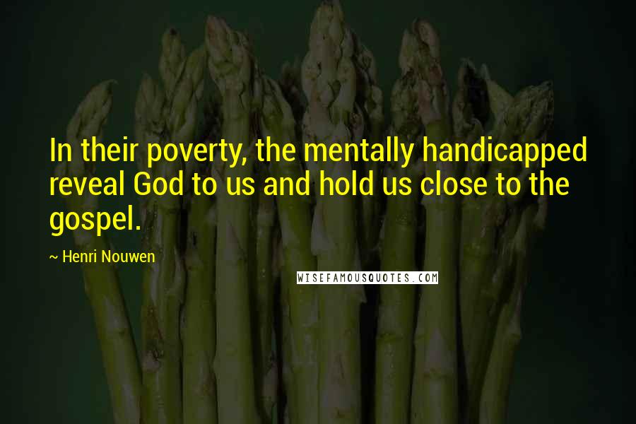 Henri Nouwen Quotes: In their poverty, the mentally handicapped reveal God to us and hold us close to the gospel.