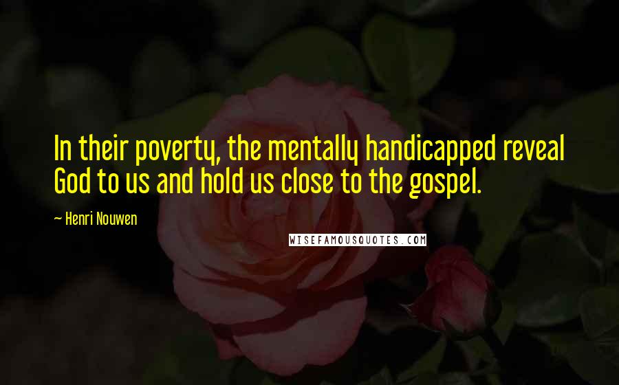 Henri Nouwen Quotes: In their poverty, the mentally handicapped reveal God to us and hold us close to the gospel.