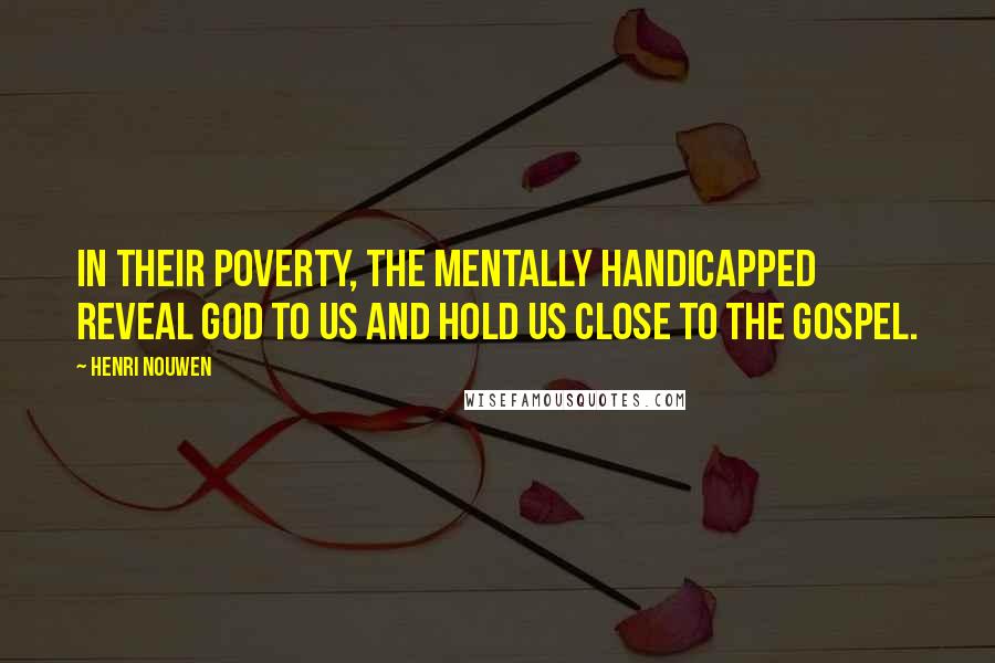 Henri Nouwen Quotes: In their poverty, the mentally handicapped reveal God to us and hold us close to the gospel.