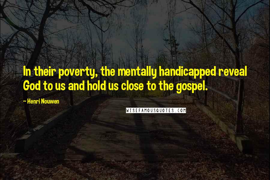 Henri Nouwen Quotes: In their poverty, the mentally handicapped reveal God to us and hold us close to the gospel.