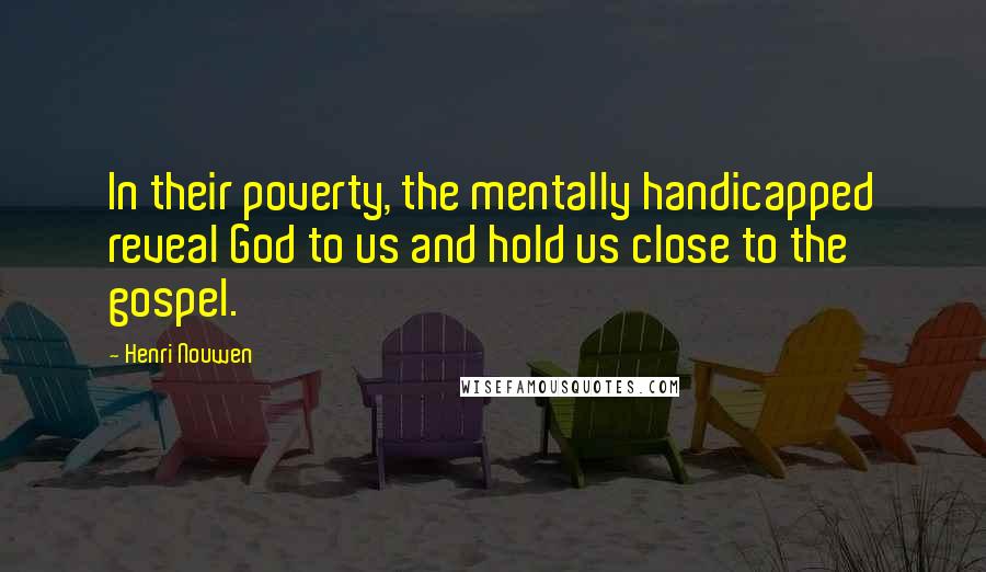 Henri Nouwen Quotes: In their poverty, the mentally handicapped reveal God to us and hold us close to the gospel.