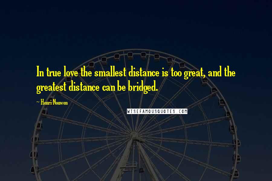 Henri Nouwen Quotes: In true love the smallest distance is too great, and the greatest distance can be bridged.