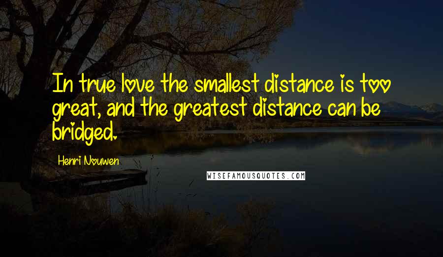 Henri Nouwen Quotes: In true love the smallest distance is too great, and the greatest distance can be bridged.