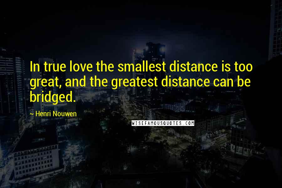 Henri Nouwen Quotes: In true love the smallest distance is too great, and the greatest distance can be bridged.