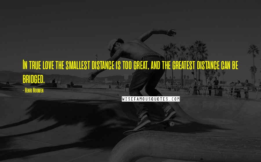 Henri Nouwen Quotes: In true love the smallest distance is too great, and the greatest distance can be bridged.