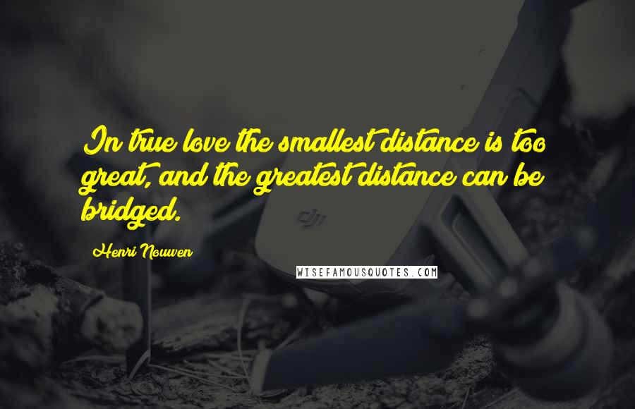 Henri Nouwen Quotes: In true love the smallest distance is too great, and the greatest distance can be bridged.