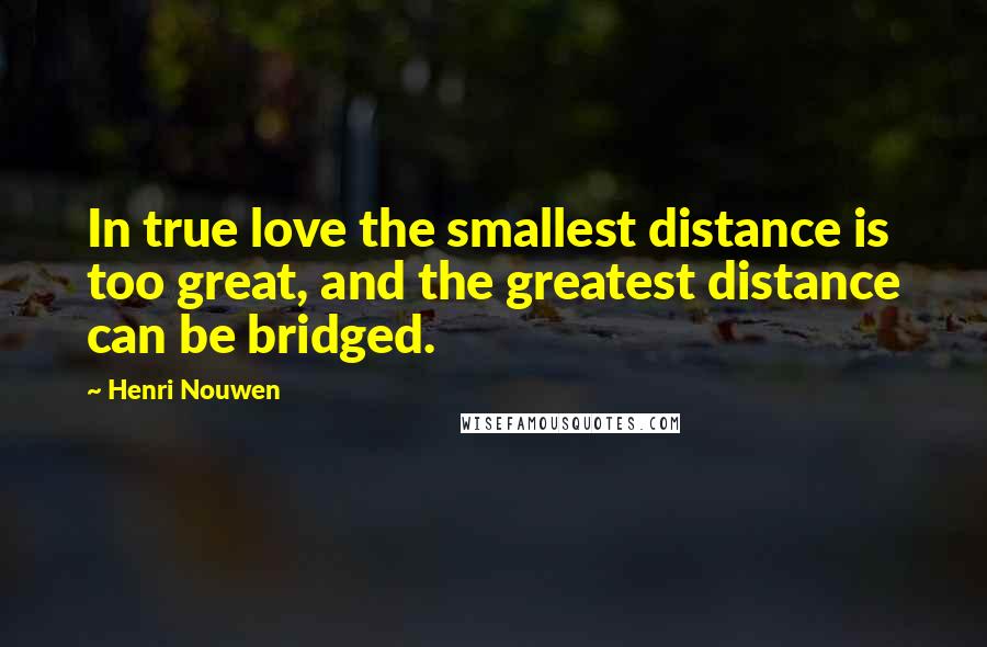 Henri Nouwen Quotes: In true love the smallest distance is too great, and the greatest distance can be bridged.