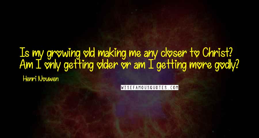 Henri Nouwen Quotes: Is my growing old making me any closer to Christ? Am I only getting older or am I getting more godly?