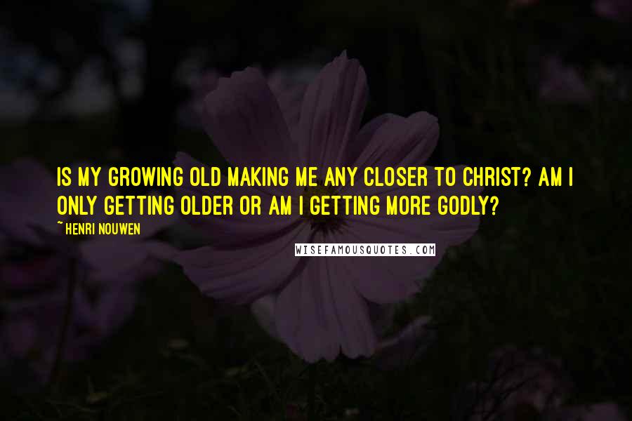 Henri Nouwen Quotes: Is my growing old making me any closer to Christ? Am I only getting older or am I getting more godly?