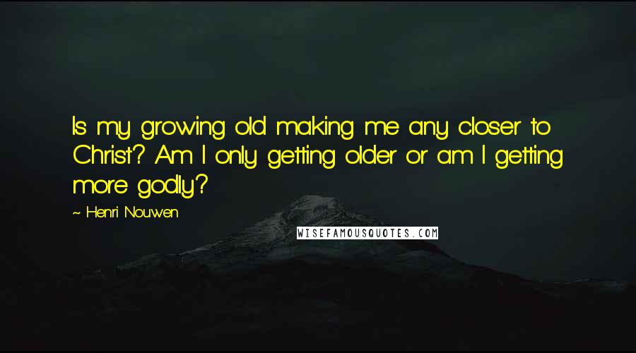 Henri Nouwen Quotes: Is my growing old making me any closer to Christ? Am I only getting older or am I getting more godly?