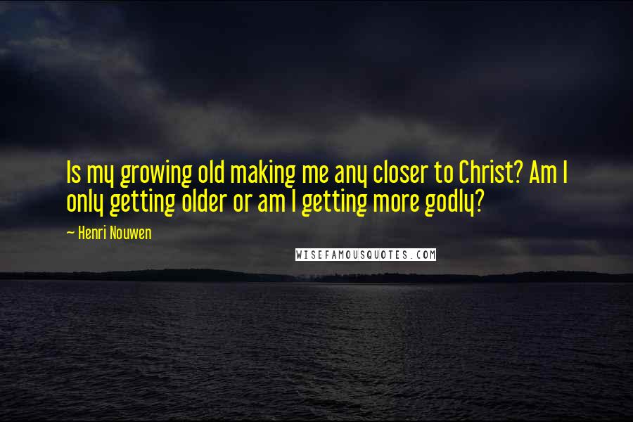 Henri Nouwen Quotes: Is my growing old making me any closer to Christ? Am I only getting older or am I getting more godly?