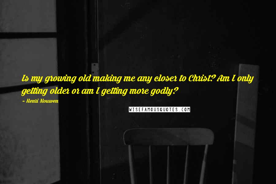 Henri Nouwen Quotes: Is my growing old making me any closer to Christ? Am I only getting older or am I getting more godly?