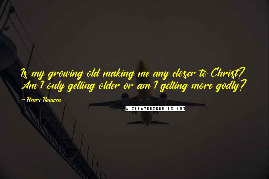 Henri Nouwen Quotes: Is my growing old making me any closer to Christ? Am I only getting older or am I getting more godly?