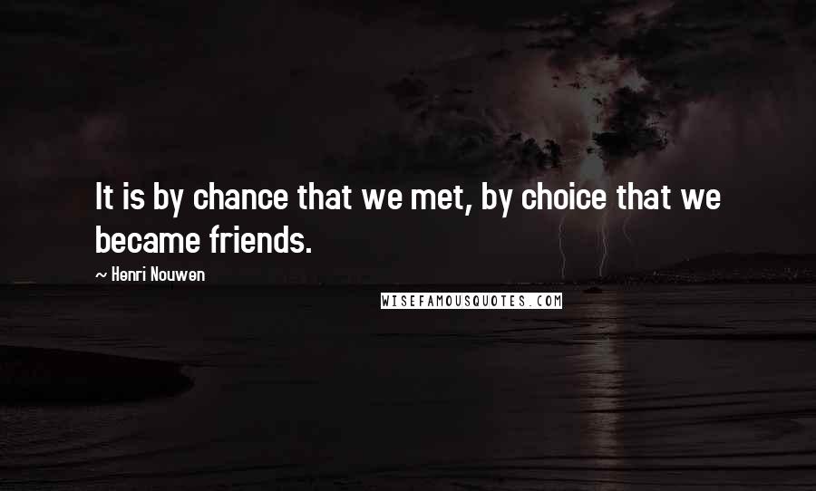 Henri Nouwen Quotes: It is by chance that we met, by choice that we became friends.