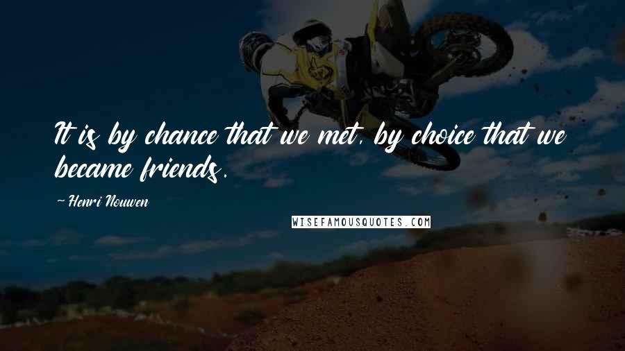 Henri Nouwen Quotes: It is by chance that we met, by choice that we became friends.