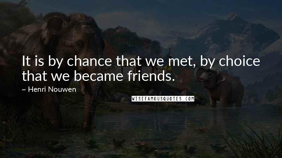 Henri Nouwen Quotes: It is by chance that we met, by choice that we became friends.
